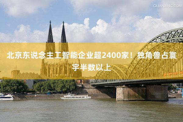 北京东说念主工智能企业超2400家！独角兽占寰宇半数以上
