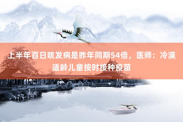 上半年百日咳发病是昨年同期54倍，医师：冷漠适龄儿童按时接种疫苗