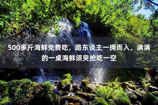 500多斤海鲜免费吃，路东谈主一拥而入，满满的一桌海鲜须臾抢