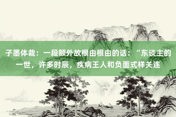 子墨体裁：一段额外故根由根由的话：“东谈主的一世，许多时辰，