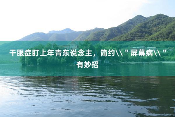干眼症盯上年青东说念主，简约\＂屏幕病\＂有妙招
